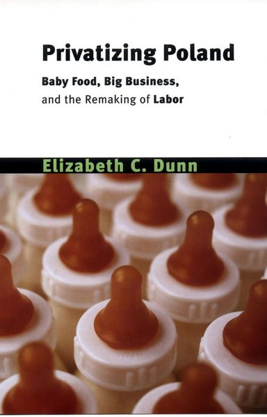 Privatizing Poland: Baby Food, Big Business, and the Remaking of Labor (Culture and Society after Socialism) cover