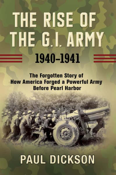 The Rise of the G.I. Army, 1940-1941: The Forgotten Story of How America Forged a Powerful Army Before Pearl Harbor cover
