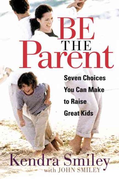 Be The Parent: Seven Choices You Can Make to Raise Great Kids cover
