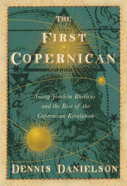 The First Copernican: Georg Joachim Rheticus and the Rise of the Copernican Revolution cover