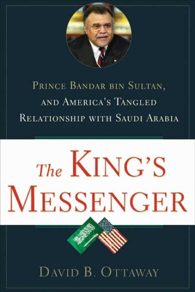 The King's Messenger: Prince Bandar bin Sultan and America's Tangled Relationship With Saudi Arabia cover