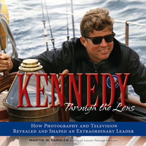 Kennedy Through the Lens: How Photography and Television Revealed and Shaped an Extraordinary Leader cover