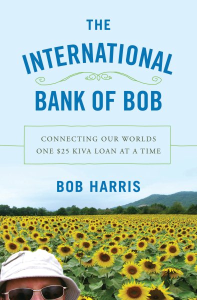 The International Bank of Bob: Connecting Our Worlds One $25 Kiva Loan at a Time cover