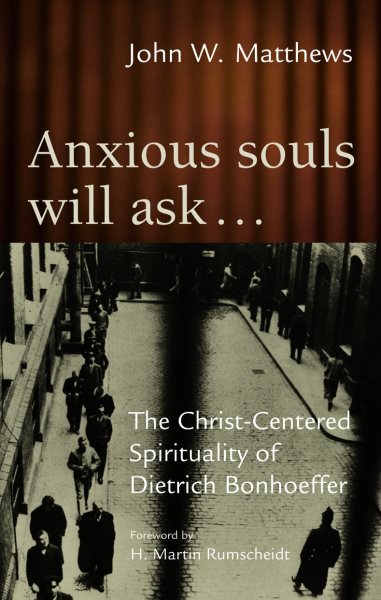 Anxious Souls Will Ask: The Christ-Centered Spirituality of Dietrich Bonhoeffer