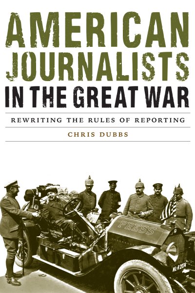 American Journalists in the Great War: Rewriting the Rules of Reporting (Studies in War, Society, and the Military)