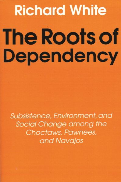 The Roots of Dependency: Subsistance, Environment, and Social Change among the Choctaws, Pawnees, and Navajos cover