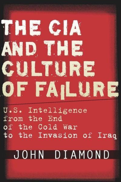 The CIA and the Culture of Failure: U.S. Intelligence from the End of the Cold War to the Invasion of Iraq cover