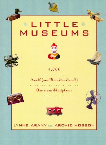Little Museums: Over 1,000 Small (And Not-So-Small) American Showplaces cover