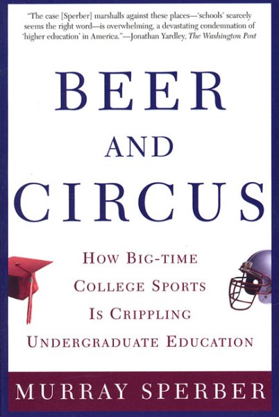 Beer and Circus: How Big-Time College Sports Is Crippling Undergraduate Education cover