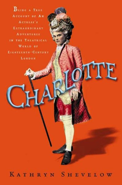 Charlotte: Being a True Account of an Actress's Flamboyant Adventures in Eighteenth-Century London's Wild and Wicked Theatrical World cover