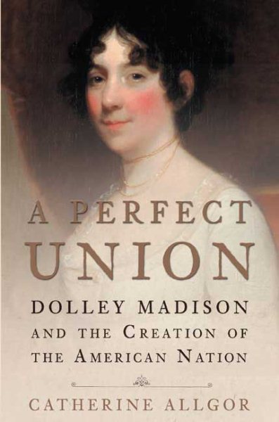 A Perfect Union: Dolley Madison and the Creation of the American Nation cover