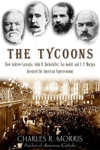 The Tycoons: How Andrew Carnegie, John D. Rockefeller, Jay Gould, and J. P. Morgan Invented the American Supereconomy cover