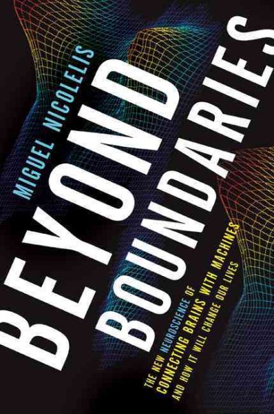 Beyond Boundaries: The New Neuroscience of Connecting Brains with Machines---and How It Will Change Our Lives cover