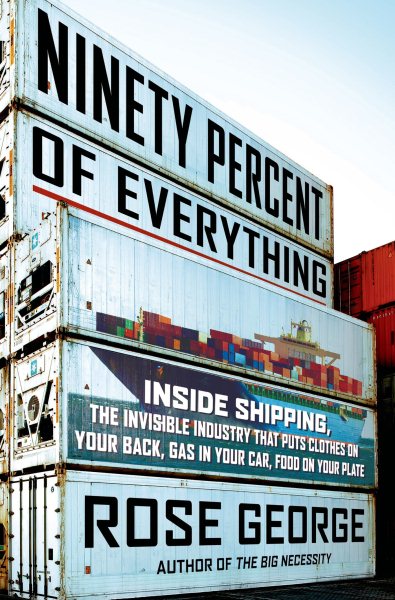 Ninety Percent of Everything: Inside Shipping, the Invisible Industry That Puts Clothes on Your Back, Gas in Your Car, and Food on Your Plate cover