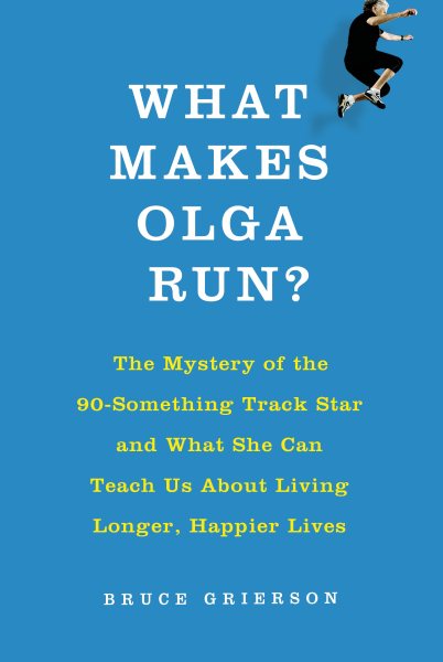 What Makes Olga Run?: The Mystery of the 90-Something Track Star and What She Can Teach Us About Living Longer, Happier Lives cover