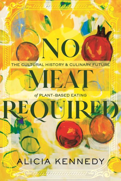 No Meat Required: The Cultural History and Culinary Future of Plant-Based Eating cover