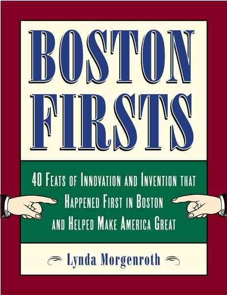 Boston Firsts: 40 Feats of Innovation and Invention that Happened First in Boston and Helped Make America Great