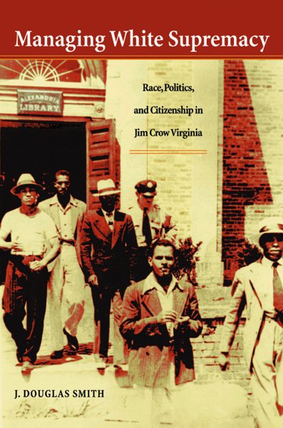 Managing White Supremacy: Race, Politics, and Citizenship in Jim Crow Virginia cover