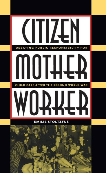 Citizen, Mother, Worker: Debating Public Responsibility for Child Care after the Second World War (Gender and American Culture) cover