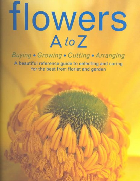Flowers A to Z: A Practical Guide to Buying, Growing, Cutting, Arranging