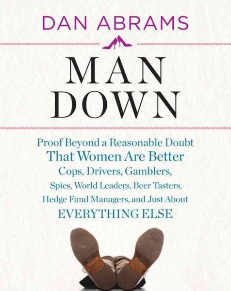 Man Down: Proof Beyond a Reasonable Doubt That Women Are Better Cops, Drivers, Gamblers, Spies, World Leaders, Beer Tasters, Hedge Fund Managers, and Just About cover