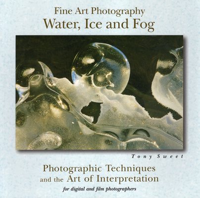 Fine Art Photography: Water, Ice and Fog - Photographic Techniques and the Art of Interpretation cover