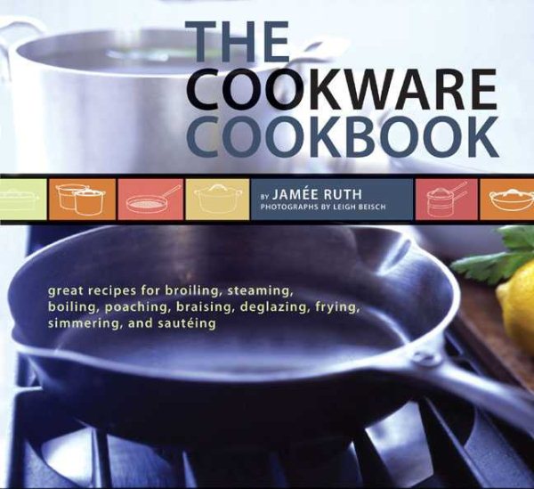 The Cookware Cookbook: Great Recipes for Broiling, Steaming, Boiling, Poaching, Braising, Deglazing, Frying, Simmering, and sauteing cover