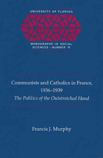 Communists and Catholics in France, 1936-1939: The Politics of the Outstretched Hand (UNIVERSITY OF FLORIDA MONOGRAPHS SOCIAL SCIENCES) cover
