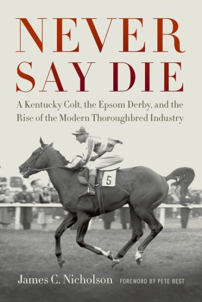 Never Say Die: A Kentucky Colt, the Epsom Derby, and the Rise of the Modern Thoroughbred Industry cover