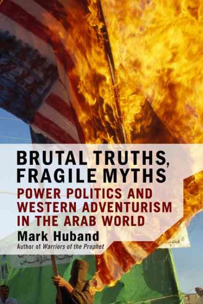 Brutal Truths, Fragile Myths: Power Politics And Western Adventurism In The Arab World cover