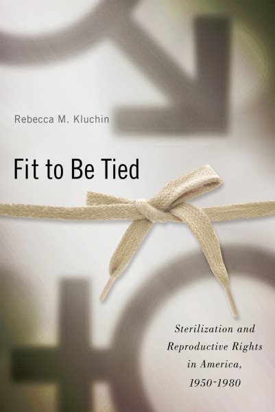 Fit to Be Tied: Sterilization and Reproductive Rights in America, 1950-1980 (Critical Issues in Health and Medicine) cover