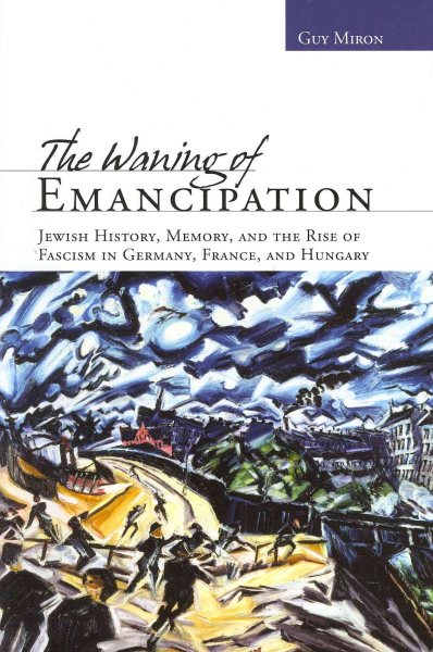 The Waning of Emancipation: Jewish History, Memory, and the Rise of Fascism in Germany, France, and Hungary (Non-Series) cover