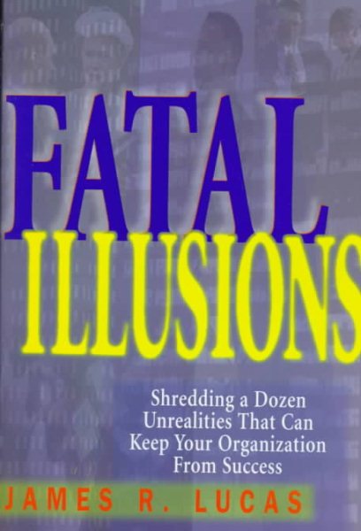 Fatal Illusions: Shredding a Dozen Unrealities That Can Keep Your Organization from Success cover