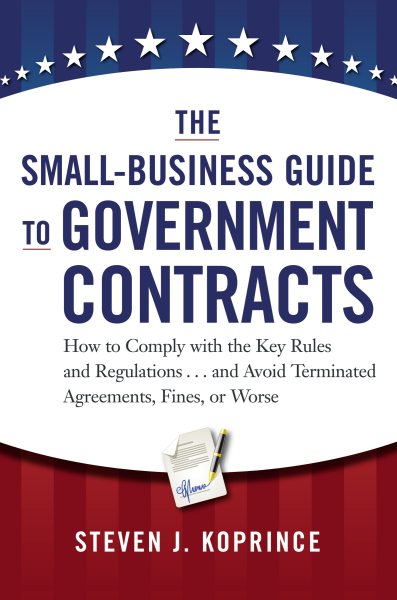 The Small-Business Guide to Government Contracts: How to Comply with the Key Rules and Regulations . . . and Avoid Terminated Agreements, Fines, or Worse cover
