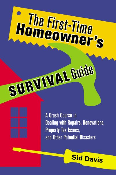 The First-Time Homeowner's Survival Guide: A Crash Course in Dealing with Repairs, Renovations, Property Tax Issues, and Other Potential Disasters cover