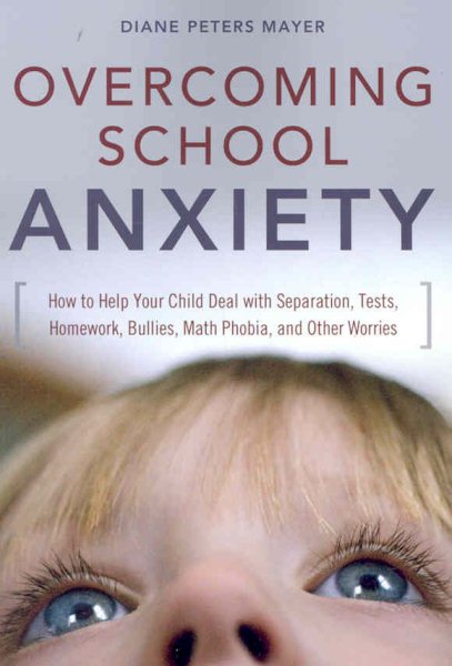 Overcoming School Anxiety: How to Help Your Child Deal With Separation, Tests, Homework, Bullies, Math Phobia, and Other Worries