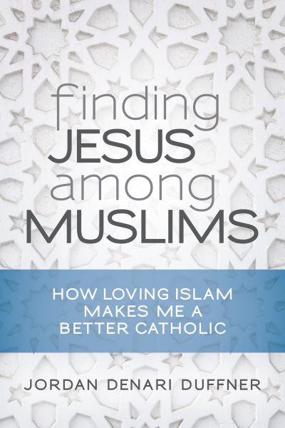Finding Jesus among Muslims: How Loving Islam Makes Me a Better Catholic cover