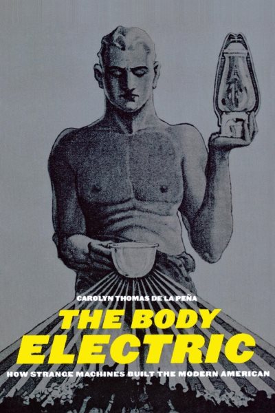 The Body Electric: How Strange Machines Built the Modern American (American History and Culture, 11) cover