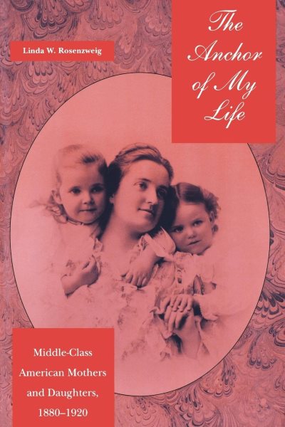 The Anchor of My Life: Middle-Class American Mothers and Daughters, 1880-1920 (History of Emotions S) cover