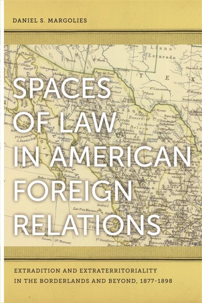 Spaces of Law in American Foreign Relations: Extradition and Extraterritoriality in the Borderlands and Beyond, 1877-1898 cover