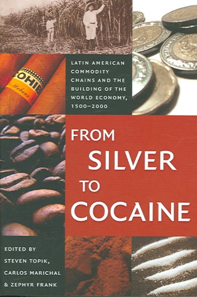 From Silver to Cocaine: Latin American Commodity Chains and the Building of the World Economy, 1500–2000 (American Encounters/Global Interactions) cover