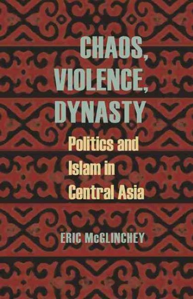 Chaos, Violence, Dynasty: Politics and Islam in Central Asia (Central Eurasia in Context) cover