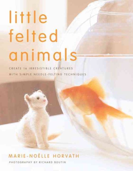 Little Felted Animals: Create 16 Irresistible Creatures with Simple Needle-Felting Techniques cover