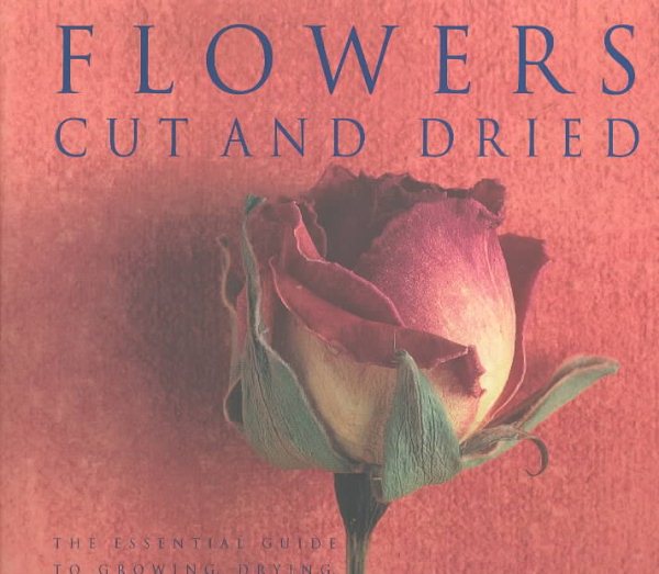 Flowers Cut and Dried: The Essential Guide to Growing, Drying, and Arranging