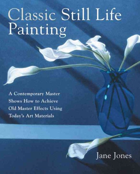 Classic Still Life Painting: A Contemporary Master Shows How to Achieve Old Master Effects Using Today's Art Materials cover