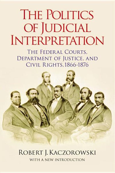 The Politics of Judicial Interpretation: The Federal Courts, Department of Justice, and Civil Rights, 1866-1876 (Reconstructing America) cover