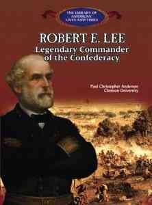 Robert E. Lee: Legendary Commander of the Confederacy (The Library of American Lives and Times)