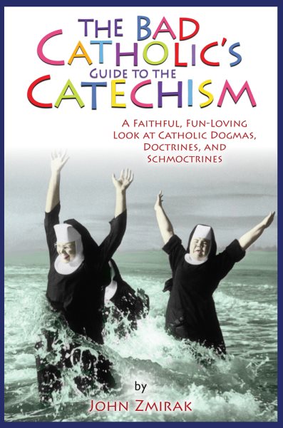 The Bad Catholic's Guide to the Catechism: A Faithful, Fun-Loving Look at Catholic Dogmas, Doctrines, and Schmoctrines cover