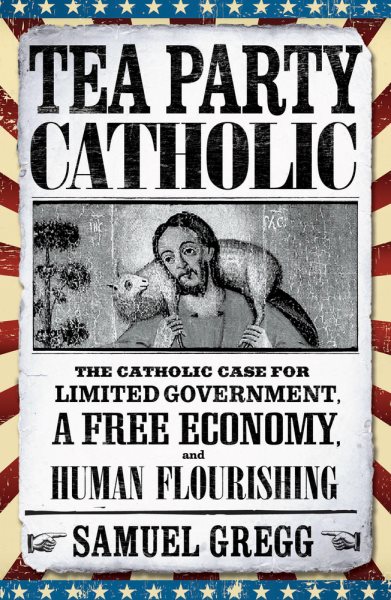 Tea Party Catholic: The Catholic Case for Limited Government, a Free Economy, and Human Flourishing cover
