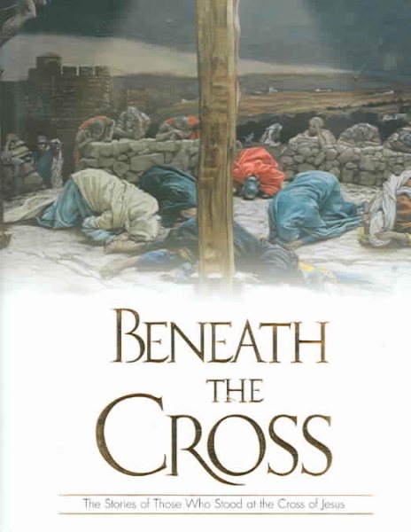 Beneath The Cross: The Stories Of Those Who Stood At The Cross Of Jesus cover